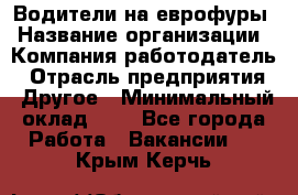 Водители на еврофуры › Название организации ­ Компания-работодатель › Отрасль предприятия ­ Другое › Минимальный оклад ­ 1 - Все города Работа » Вакансии   . Крым,Керчь